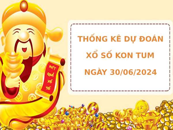 Thống kê dự đoán xổ số Kon Tum 30/6/2024 dễ trúng